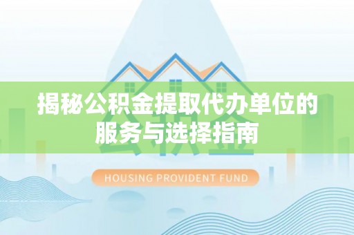 新民揭秘公积金提取代办单位的服务与选择指南