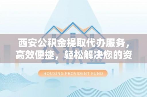 新民西安公积金提取代办服务，高效便捷，轻松解决您的资金需求