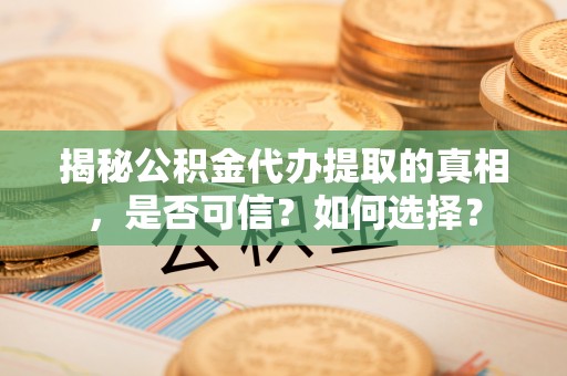新民揭秘公积金代办提取的真相，是否可信？如何选择？