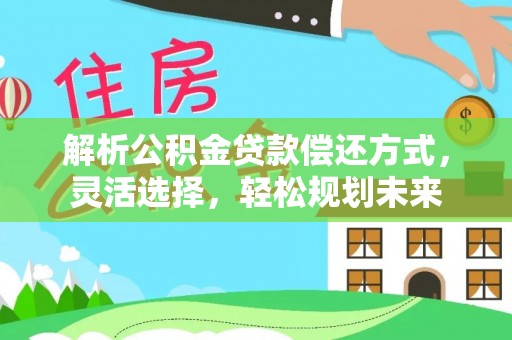 新民解析公积金贷款偿还方式，灵活选择，轻松规划未来