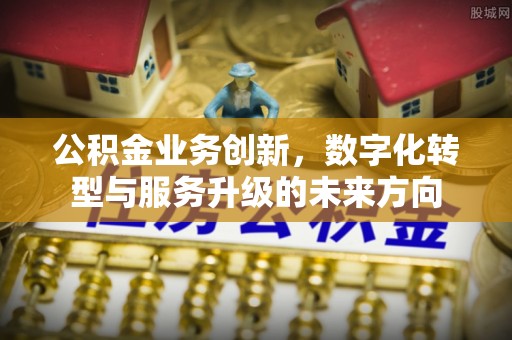 新民公积金业务创新，数字化转型与服务升级的未来方向