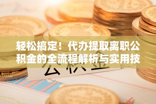 新民轻松搞定！代办提取离职公积金的全流程解析与实用技巧