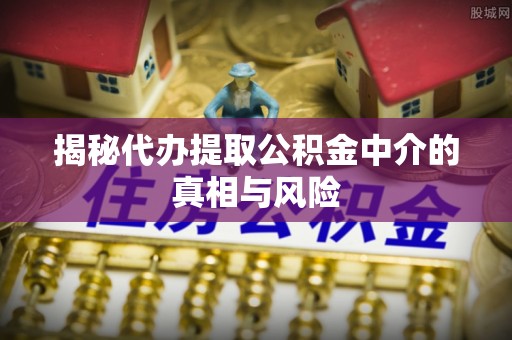 新民揭秘代办提取公积金中介的真相与风险