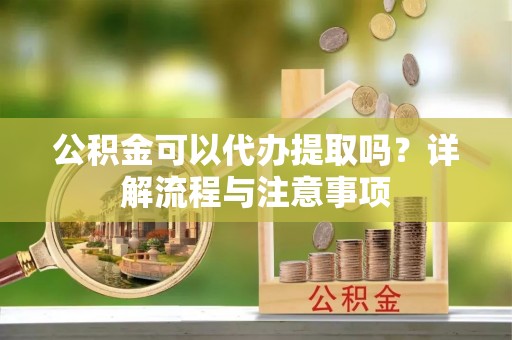 新民公积金可以代办提取吗？详解流程与注意事项
