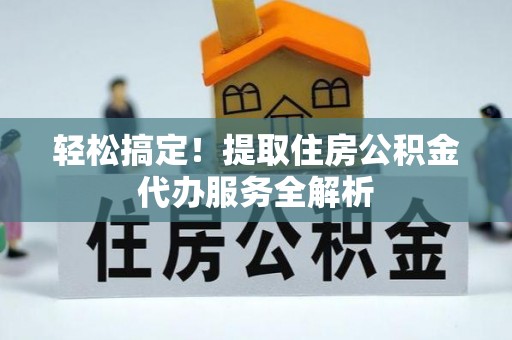 新民轻松搞定！提取住房公积金代办服务全解析