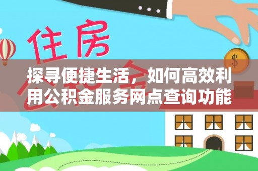 新民探寻便捷生活，如何高效利用公积金服务网点查询功能