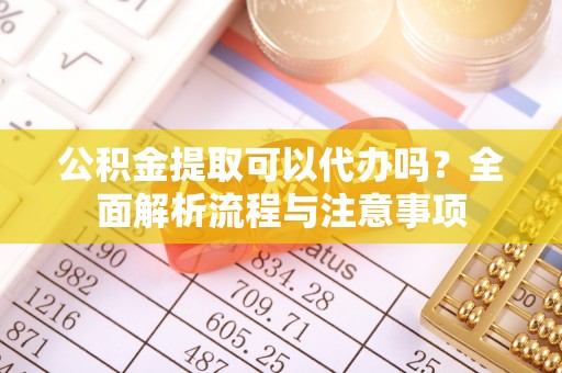 新民公积金提取可以代办吗？全面解析流程与注意事项