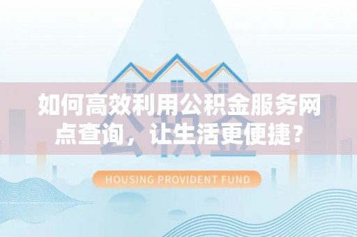 新民如何高效利用公积金服务网点查询，让生活更便捷？
