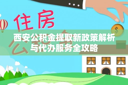 新民西安公积金提取新政策解析与代办服务全攻略