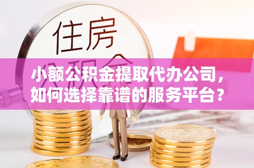 新民小额公积金提取代办公司，如何选择靠谱的服务平台？