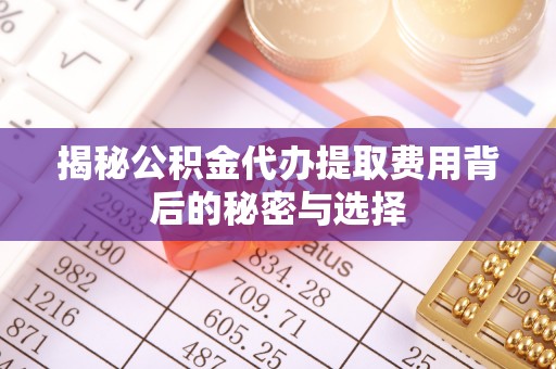 新民揭秘公积金代办提取费用背后的秘密与选择