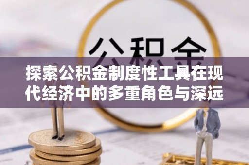 新民探索公积金制度性工具在现代经济中的多重角色与深远影响