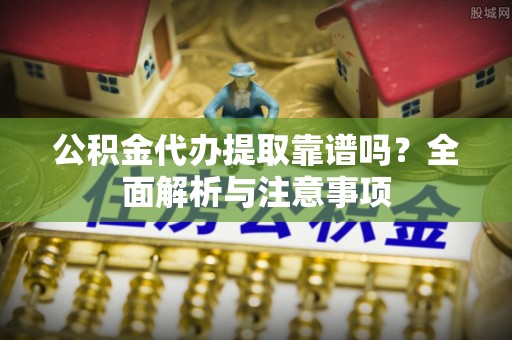 新民公积金代办提取靠谱吗？全面解析与注意事项