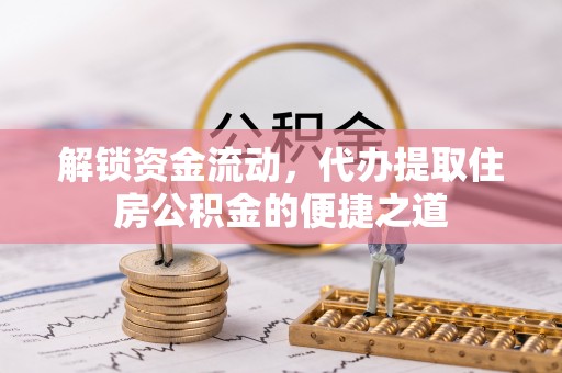 新民解锁资金流动，代办提取住房公积金的便捷之道