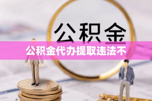 新民公积金代办提取违法不