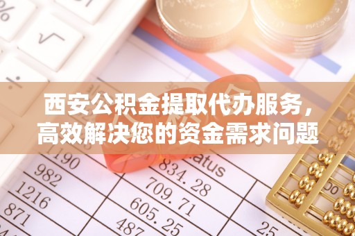 新民西安公积金提取代办服务，高效解决您的资金需求问题