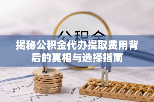 新民揭秘公积金代办提取费用背后的真相与选择指南