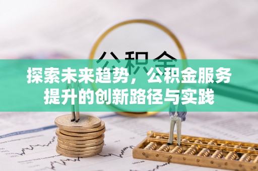 新民探索未来趋势，公积金服务提升的创新路径与实践