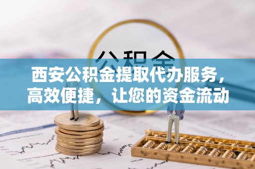 新民西安公积金提取代办服务，高效便捷，让您的资金流动更灵活