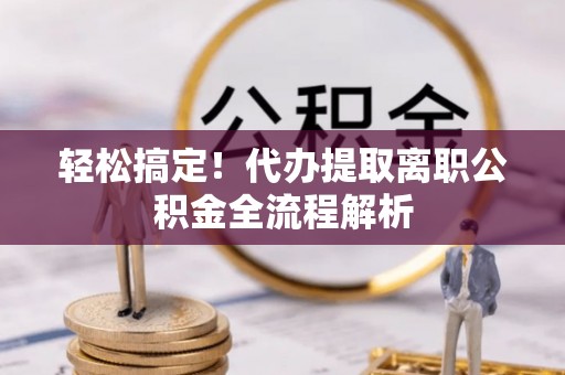 新民轻松搞定！代办提取离职公积金全流程解析