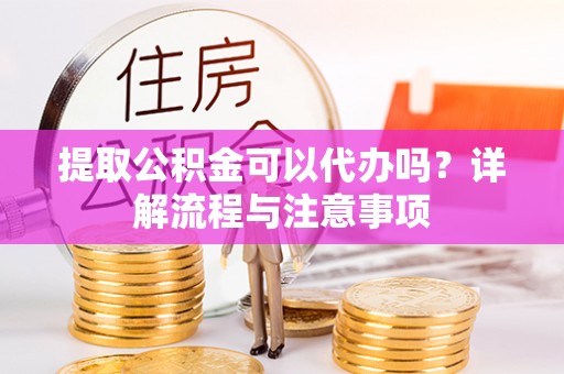 新民提取公积金可以代办吗？详解流程与注意事项
