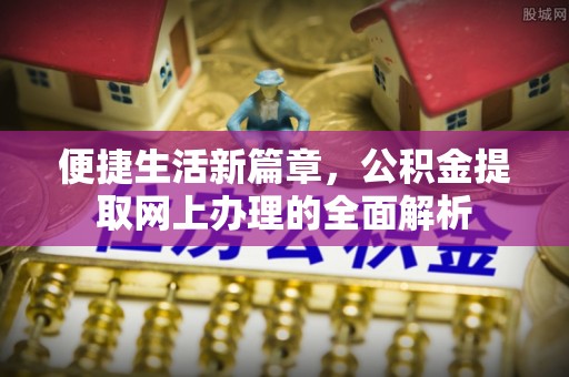 新民便捷生活新篇章，公积金提取网上办理的全面解析