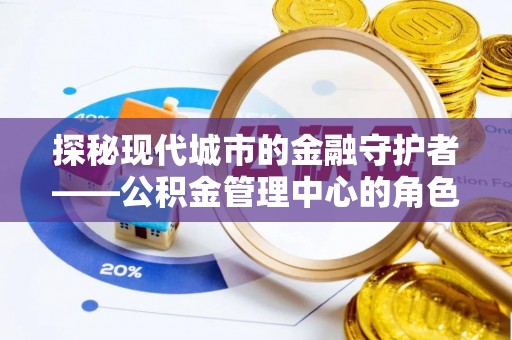 新民探秘现代城市的金融守护者——公积金管理中心的角色与使命