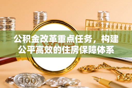 新民公积金改革重点任务，构建公平高效的住房保障体系