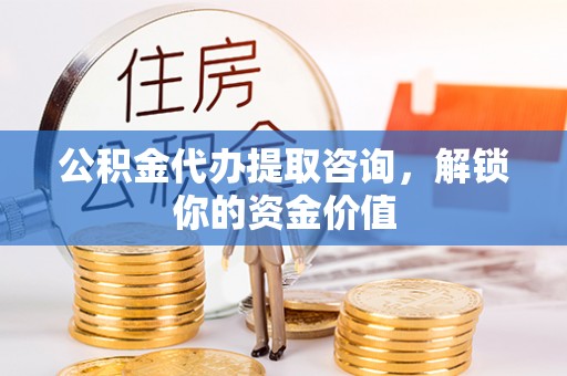 新民公积金代办提取咨询，解锁你的资金价值