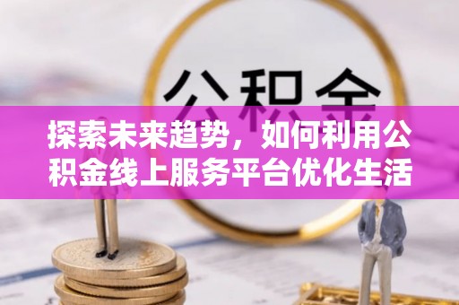 新民探索未来趋势，如何利用公积金线上服务平台优化生活