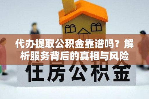 新民代办提取公积金靠谱吗？解析服务背后的真相与风险
