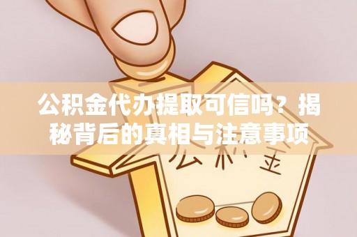 新民公积金代办提取可信吗？揭秘背后的真相与注意事项