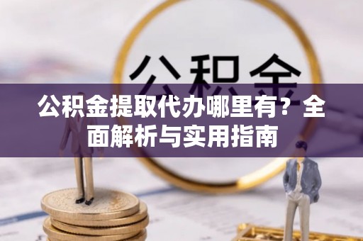 新民公积金提取代办哪里有？全面解析与实用指南