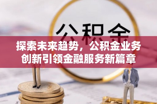 新民探索未来趋势，公积金业务创新引领金融服务新篇章
