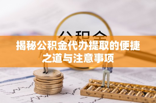 新民揭秘公积金代办提取的便捷之道与注意事项