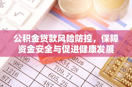 新民公积金贷款风险防控，保障资金安全与促进健康发展