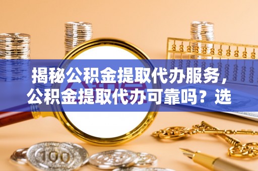 新民揭秘公积金提取代办服务，公积金提取代办可靠吗？选择需谨慎