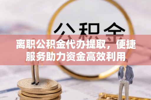 新民离职公积金代办提取，便捷服务助力资金高效利用