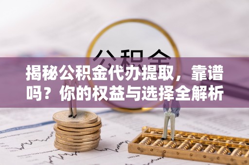 新民揭秘公积金代办提取，靠谱吗？你的权益与选择全解析