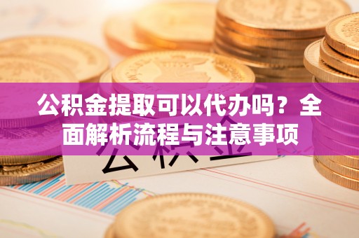 新民公积金提取可以代办吗？全面解析流程与注意事项
