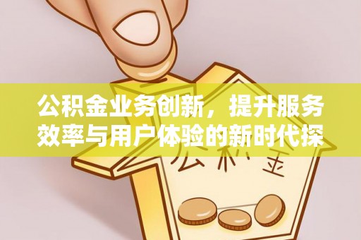 新民公积金业务创新，提升服务效率与用户体验的新时代探索