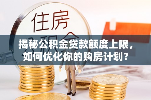 新民揭秘公积金贷款额度上限，如何优化你的购房计划？