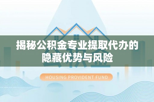 新民揭秘公积金专业提取代办的隐藏优势与风险