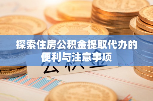新民探索住房公积金提取代办的便利与注意事项