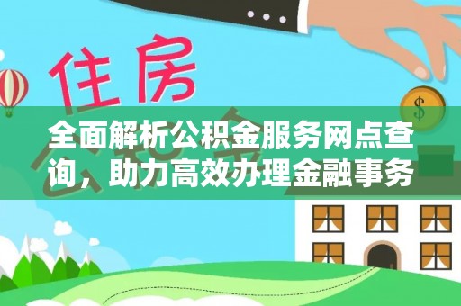 新民全面解析公积金服务网点查询，助力高效办理金融事务