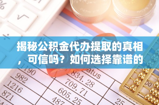 新民揭秘公积金代办提取的真相，可信吗？如何选择靠谱的服务商？