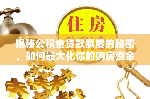 新民揭秘公积金贷款额度的秘密，如何最大化你的购房资金