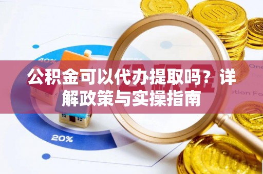 新民公积金可以代办提取吗？详解政策与实操指南