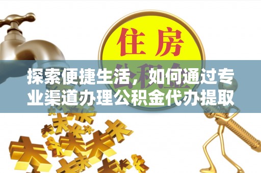 新民探索便捷生活，如何通过专业渠道办理公积金代办提取业务