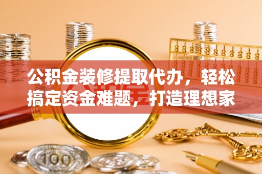 新民公积金装修提取代办，轻松搞定资金难题，打造理想家居